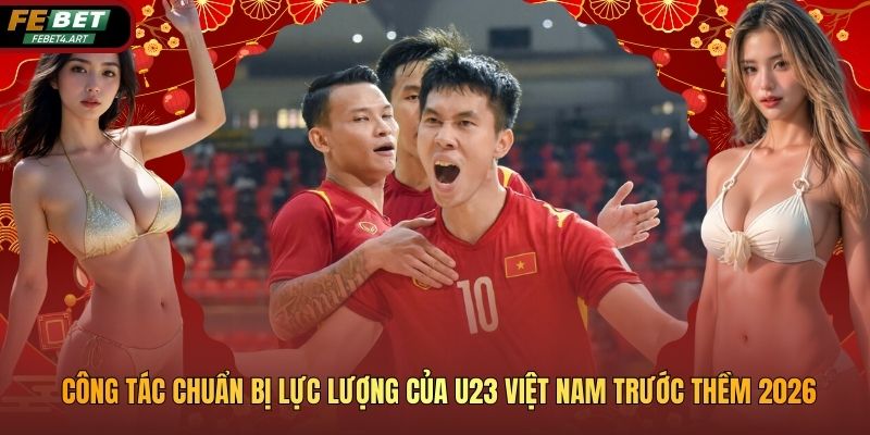 Công Tác Chuẩn Bị Lực Lượng Của U23 Việt Nam Trước Thềm 2026